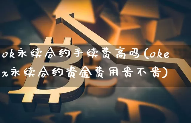 ok永续合约手续费高吗(okex永续合约资金费用贵不贵)_https://www.xjzxxn66.com_币圈资讯_第1张