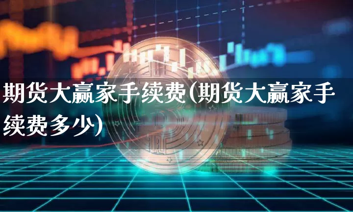 期货大赢家手续费(期货大赢家手续费多少)_https://www.xjzxxn66.com_区块链_第1张