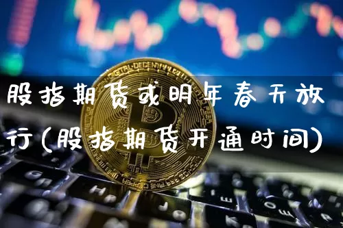 股指期货或明年春天放行(股指期货开通时间)_https://www.xjzxxn66.com_以太坊_第1张