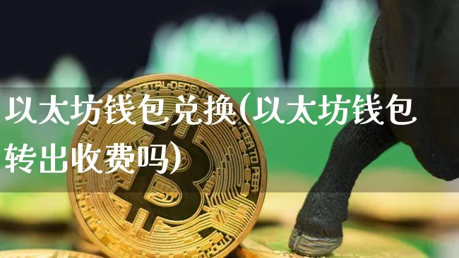 以太坊钱包兑换(以太坊钱包转出收费吗)_https://www.xjzxxn66.com_区块链_第1张