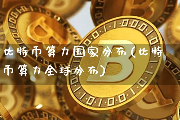 比特币算力国家分布(比特币算力全球分布)_https://www.xjzxxn66.com_区块链_第1张