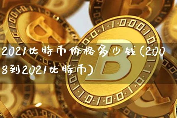 2021比特币价格多少钱(2008到2021比特币)_https://www.xjzxxn66.com_以太坊_第1张
