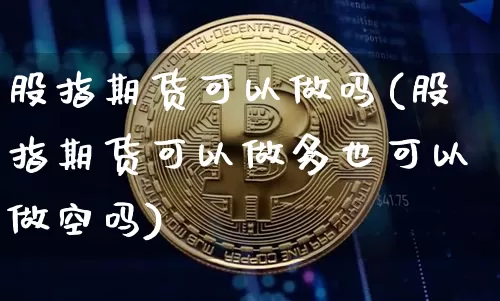 股指期货可以做吗(股指期货可以做多也可以做空吗)_https://www.xjzxxn66.com_区块链_第1张
