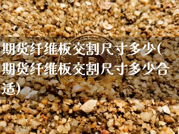 期货纤维板交割尺寸多少(期货纤维板交割尺寸多少合适)_https://www.xjzxxn66.com_未分类_第1张