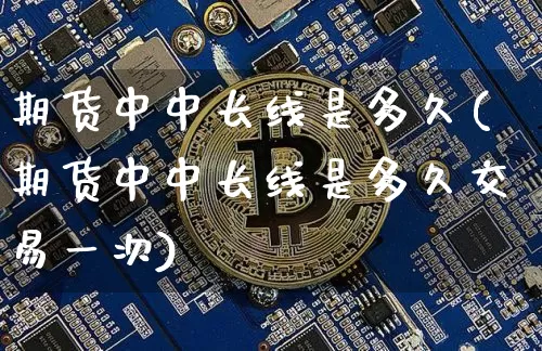 期货中中长线是多久(期货中中长线是多久交易一次)_未分类_第1张_相聚币圈 期货中中长线是多久(期货中中长线是多久交易一次)_https://www.xjzxxn66.com_未分类_第1张