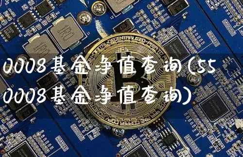 0008基金净值查询(550008基金净值查询)_https://www.xjzxxn66.com_以太坊_第1张