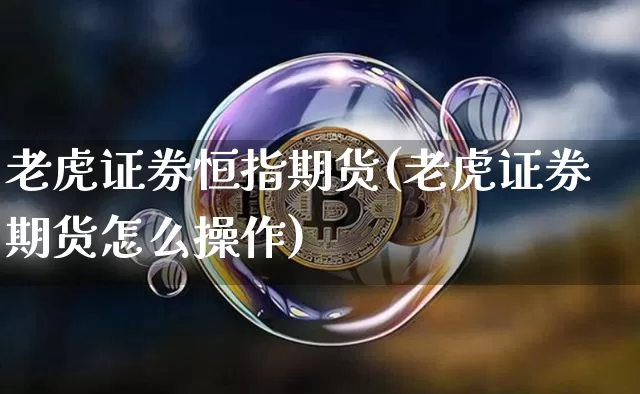 老虎证券恒指期货(老虎证券期货怎么操作)_https://www.xjzxxn66.com_未分类_第1张