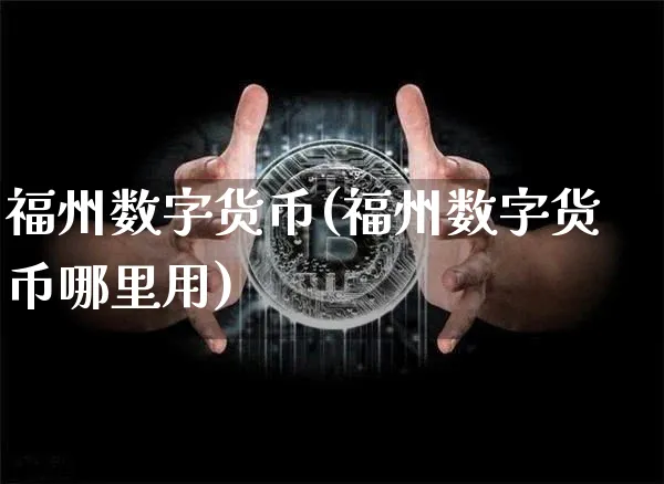 福州数字货币(福州数字货币哪里用)_https://www.xjzxxn66.com_币圈资讯_第1张