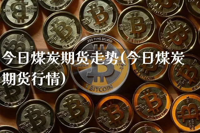 今日煤炭期货走势(今日煤炭期货行情)_https://www.xjzxxn66.com_区块链_第1张