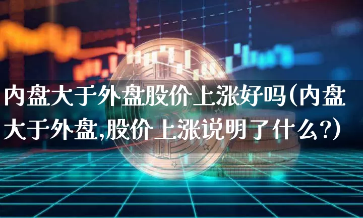 内盘大于外盘股价上涨好吗(内盘大于外盘,股价上涨说明了什么?)_区块链_第1张_相聚币圈 内盘大于外盘股价上涨好吗(内盘大于外盘,股价上涨说明了什么?)_https://www.xjzxxn66.com_区块链_第1张