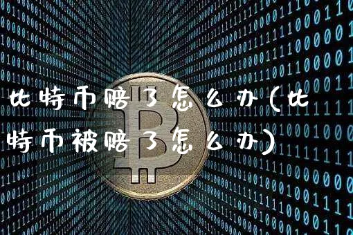 比特币赔了怎么办(比特币被赔了怎么办)_https://www.xjzxxn66.com_币圈资讯_第1张