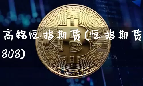 高铭恒指期货(恒指期货1808)_区块链_第1张_相聚币圈 高铭恒指期货(恒指期货1808)_https://www.xjzxxn66.com_区块链_第1张