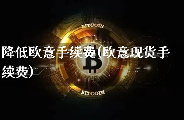 降低欧意手续费(欧意现货手续费)_https://www.xjzxxn66.com_以太坊_第1张