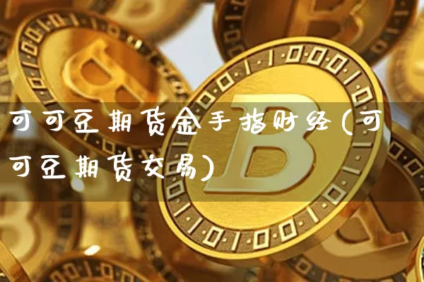 可可豆期货金手指财经(可可豆期货交易)_比特币_第1张_相聚币圈 可可豆期货金手指财经(可可豆期货交易)_https://www.xjzxxn66.com_比特币_第1张