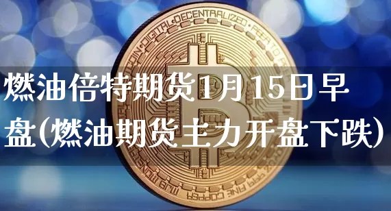 燃油倍特期货1月15日早盘(燃油期货主力开盘下跌)_比特币_第1张_相聚币圈 燃油倍特期货1月15日早盘(燃油期货主力开盘下跌)_https://www.xjzxxn66.com_比特币_第1张