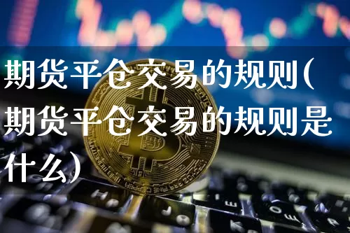 期货平仓交易的规则(期货平仓交易的规则是什么)_https://www.xjzxxn66.com_未分类_第1张