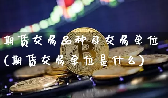 期货交易品种及交易单位(期货交易单位是什么)_https://www.xjzxxn66.com_币圈资讯_第1张