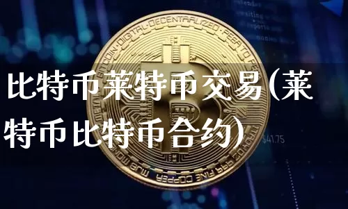 比特币莱特币交易(莱特币比特币合约)_https://www.xjzxxn66.com_币圈资讯_第1张
