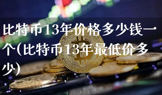 比特币13年价格多少钱一个(比特币13年最低价多少)_https://www.xjzxxn66.com_以太坊_第1张