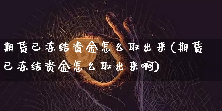 期货已冻结资金怎么取出来(期货已冻结资金怎么取出来啊)_https://www.xjzxxn66.com_区块链_第1张