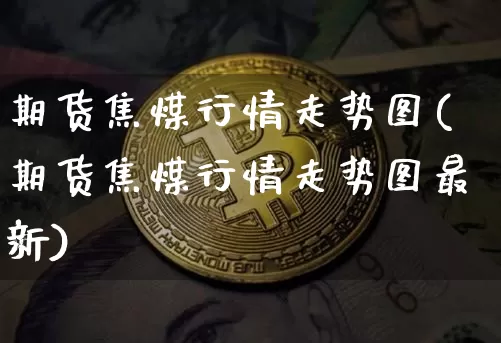 期货焦煤行情走势图(期货焦煤行情走势图最新)_区块链_第1张_相聚币圈 期货焦煤行情走势图(期货焦煤行情走势图最新)_https://www.xjzxxn66.com_区块链_第1张
