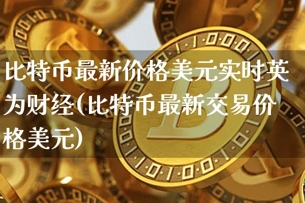比特币最新价格美元实时财经(比特币最新交易价格美元)_https://www.xjzxxn66.com_币圈资讯_第1张