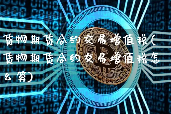 货物期货合约交易增值税(货物期货合约交易增值税怎么算)_https://www.xjzxxn66.com_比特币_第1张