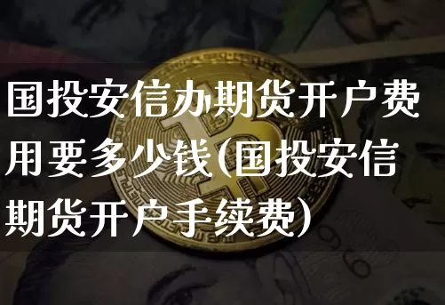国投安信办期货开户费用要多少钱(国投安信期货开户手续费)_https://www.xjzxxn66.com_比特币_第1张