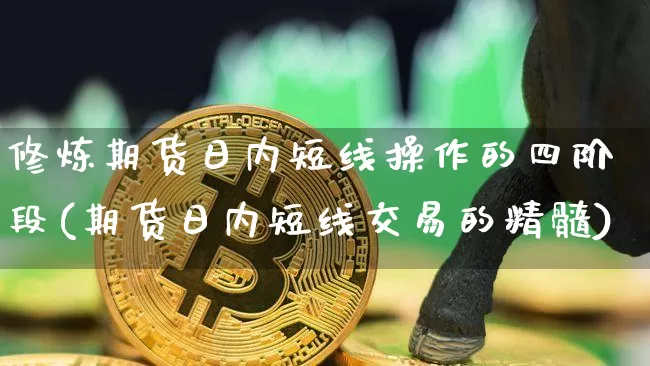 修炼期货日内短线操作的四阶段(期货日内短线交易的精髓)_https://www.xjzxxn66.com_以太坊_第1张