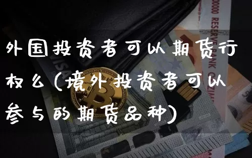 外国投资者可以期货行权么(境外投资者可以参与的期货品种)_区块链_第1张_相聚币圈 外国投资者可以期货行权么(境外投资者可以参与的期货品种)_https://www.xjzxxn66.com_区块链_第1张