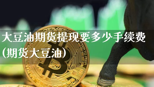 大豆油期货提现要多少手续费(期货大豆油)_以太坊_第1张_相聚币圈 大豆油期货提现要多少手续费(期货大豆油)_https://www.xjzxxn66.com_以太坊_第1张