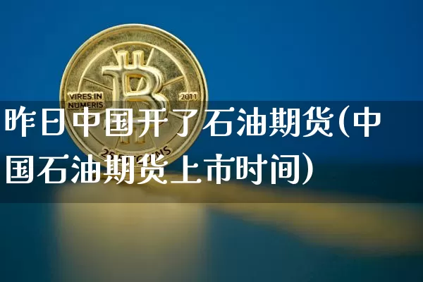 昨日中国开了石油期货(中国石油期货上市时间)_以太坊_第1张_相聚币圈 昨日中国开了石油期货(中国石油期货上市时间)_https://www.xjzxxn66.com_以太坊_第1张