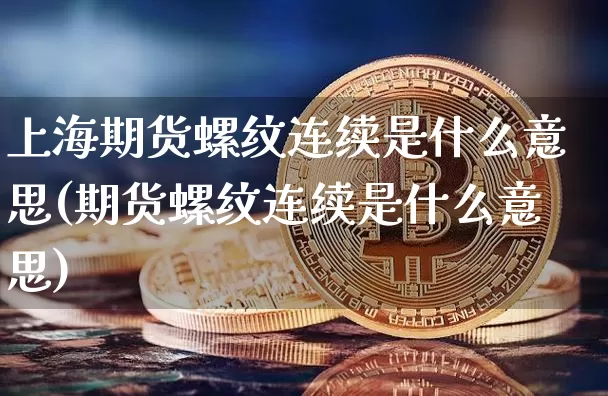 上海期货螺纹连续是什么意思(期货螺纹连续是什么意思)_以太坊_第1张_相聚币圈 上海期货螺纹连续是什么意思(期货螺纹连续是什么意思)_https://www.xjzxxn66.com_以太坊_第1张