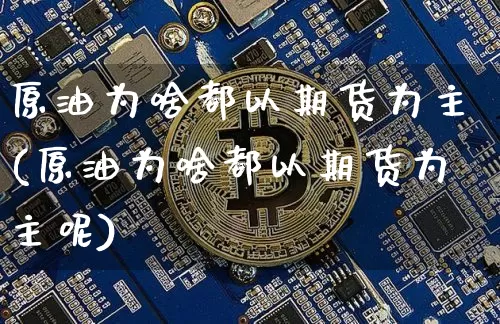 原油为啥都以期货为主(原油为啥都以期货为主呢)_https://www.xjzxxn66.com_未分类_第1张