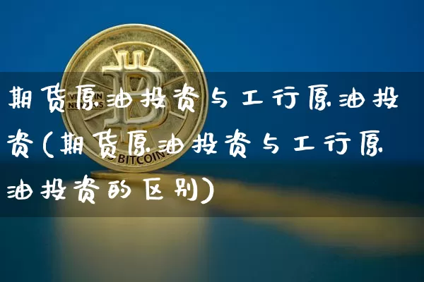 期货原油投资与工行原油投资(期货原油投资与工行原油投资的区别)_区块链_第1张_相聚币圈 期货原油投资与工行原油投资(期货原油投资与工行原油投资的区别)_https://www.xjzxxn66.com_区块链_第1张