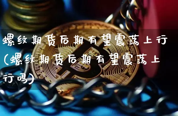 螺纹期货后期有望震荡上行(螺纹期货后期有望震荡上行吗)_https://www.xjzxxn66.com_币圈资讯_第1张