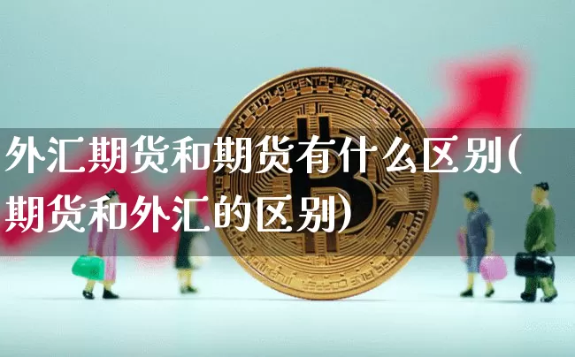 外汇期货和期货有什么区别(期货和外汇的区别)_https://www.xjzxxn66.com_未分类_第1张