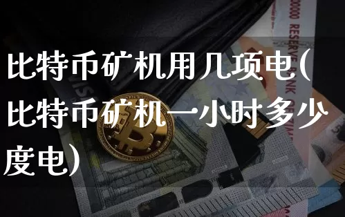 比特币矿机用几项电(比特币矿机一小时多少度电)_https://www.xjzxxn66.com_比特币_第1张