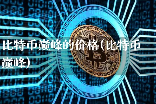 比特币巅峰的价格(比特币巅峰)_https://www.xjzxxn66.com_比特币_第1张
