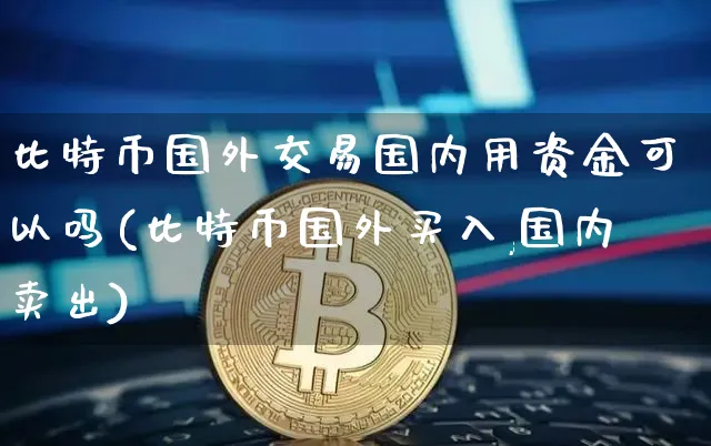 比特币国外交易国内用资金可以吗(比特币国外买入,国内卖出)_https://www.xjzxxn66.com_币圈资讯_第1张