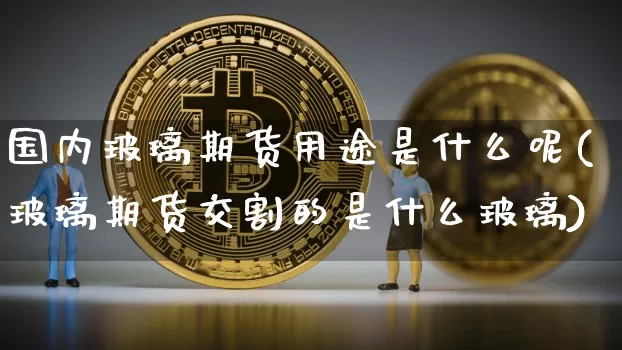 国内玻璃期货用途是什么呢(玻璃期货交割的是什么玻璃)_未分类_第1张_相聚币圈 国内玻璃期货用途是什么呢(玻璃期货交割的是什么玻璃)_https://www.xjzxxn66.com_未分类_第1张