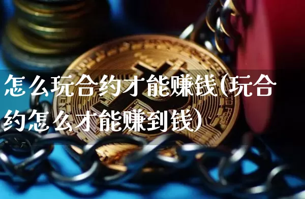 怎么玩合约才能赚钱(玩合约怎么才能赚到钱)_https://www.xjzxxn66.com_区块链_第1张