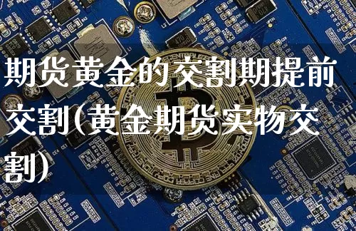 期货黄金的交割期提前交割(黄金期货实物交割)_以太坊_第1张_相聚币圈 期货黄金的交割期提前交割(黄金期货实物交割)_https://www.xjzxxn66.com_以太坊_第1张