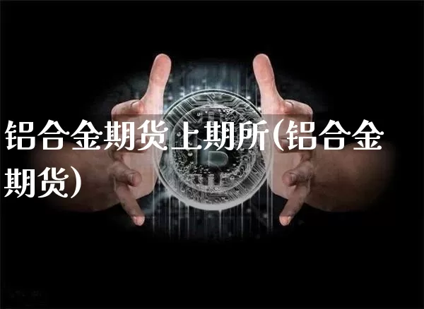 铝合金期货上期所(铝合金期货)_以太坊_第1张_相聚币圈 铝合金期货上期所(铝合金期货)_https://www.xjzxxn66.com_以太坊_第1张
