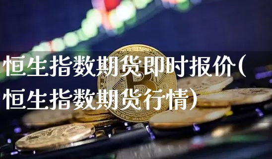 恒生指数期货即时报价(恒生指数期货行情)_区块链_第1张_相聚币圈 恒生指数期货即时报价(恒生指数期货行情)_https://www.xjzxxn66.com_区块链_第1张
