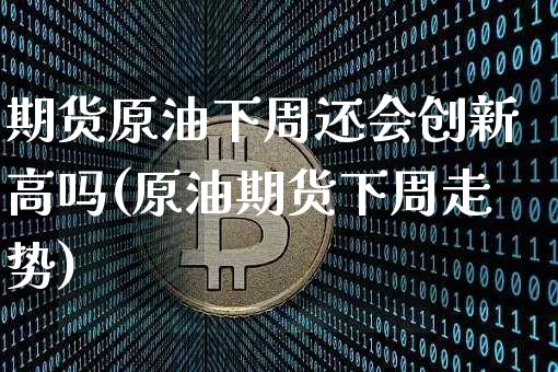 期货原油下周还会创新高吗(原油期货下周走势)_https://www.xjzxxn66.com_币圈资讯_第1张