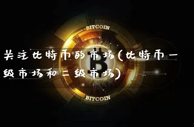 关注比特币的市场(比特币一级市场和二级市场)_https://www.xjzxxn66.com_币圈资讯_第1张