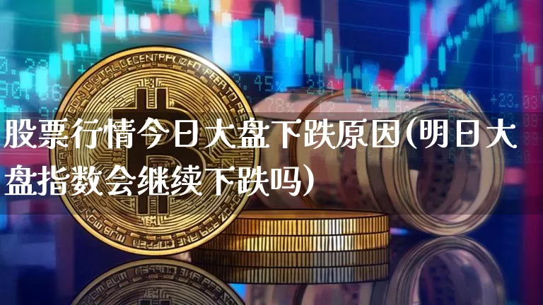 股票行情今日大盘下跌原因(明日大盘指数会继续下跌吗)_https://www.xjzxxn66.com_币圈资讯_第1张
