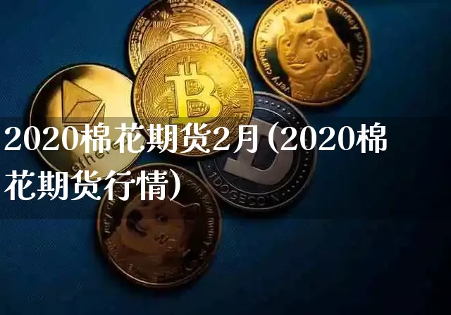 2020棉花期货2月(2020棉花期货行情)_区块链_第1张_相聚币圈 2020棉花期货2月(2020棉花期货行情)_https://www.xjzxxn66.com_区块链_第1张