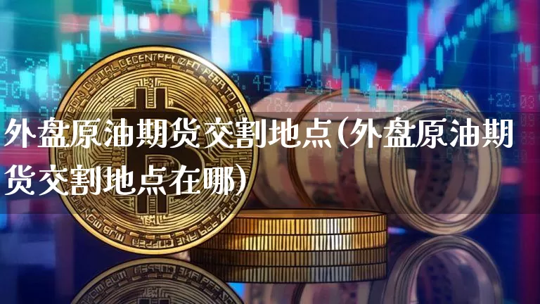 外盘原油期货交割地点(外盘原油期货交割地点在哪)_区块链_第1张_相聚币圈 外盘原油期货交割地点(外盘原油期货交割地点在哪)_https://www.xjzxxn66.com_区块链_第1张